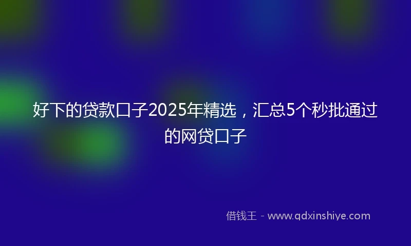 好下的贷款口子2025年精选，汇总5个秒批通过的网贷口子
