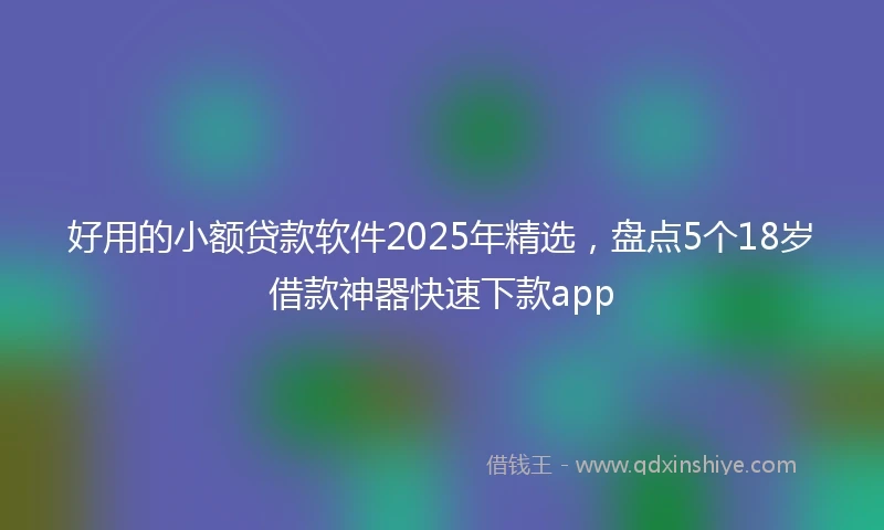 好用的小额贷款软件2025年精选，盘点5个18岁借款神器快速下款app
