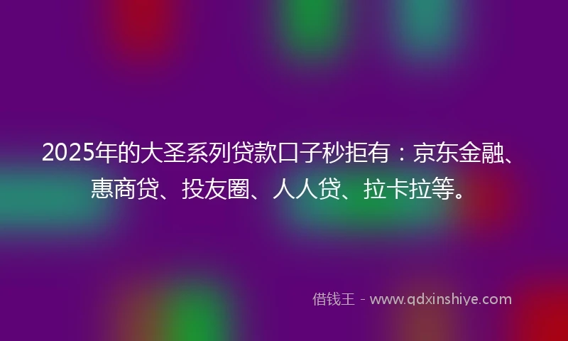 2025年的大圣系列贷款口子秒拒有：京东金融、惠商贷、投友圈、人人贷、拉卡拉等。