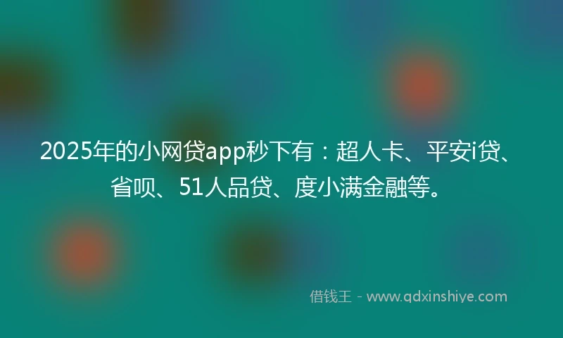 2025年的小网贷app秒下有：超人卡、平安i贷、省呗、51人品贷、度小满金融等。