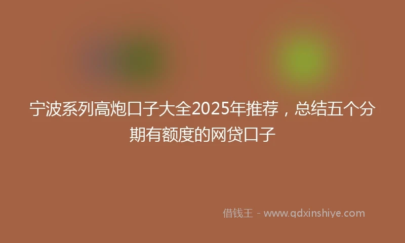 宁波系列高炮口子大全2025年推荐，总结五个分期有额度的网贷口子
