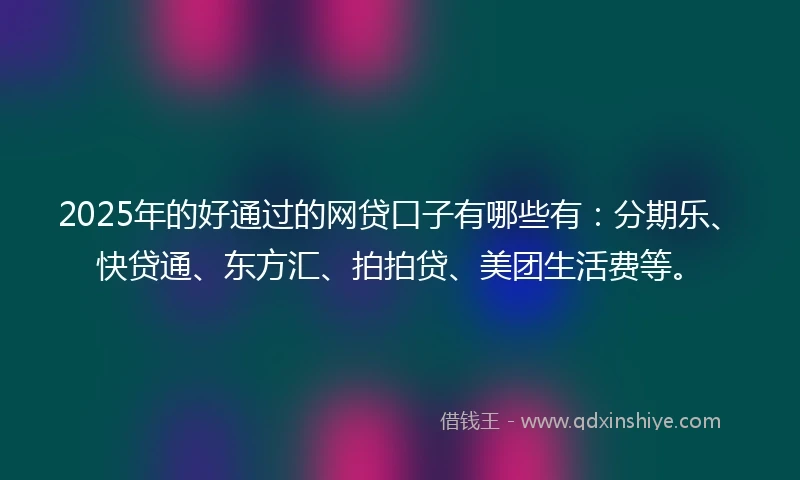 2025年的好通过的网贷口子有哪些有：分期乐、快贷通、东方汇、拍拍贷、美团生活费等。