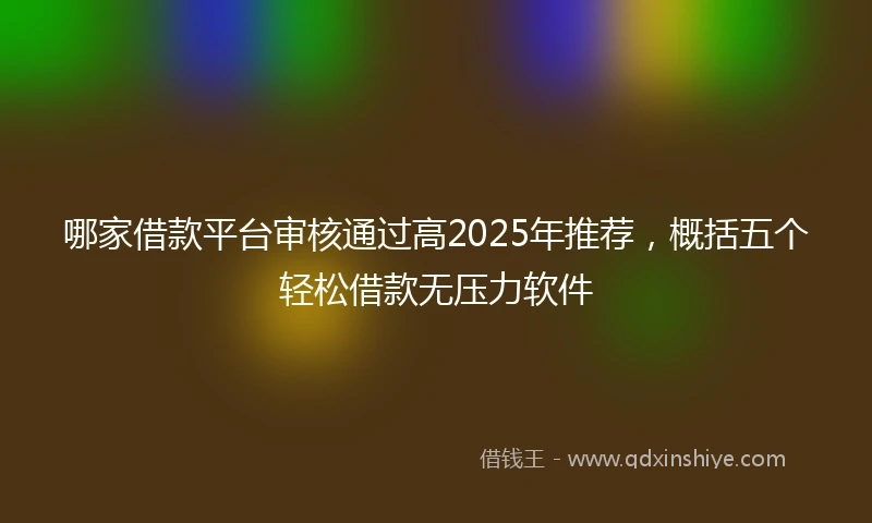 哪家借款平台审核通过高2025年推荐，概括五个轻松借款无压力软件