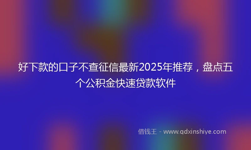 好下款的口子不查征信最新2025年推荐，盘点五个公积金快速贷款软件