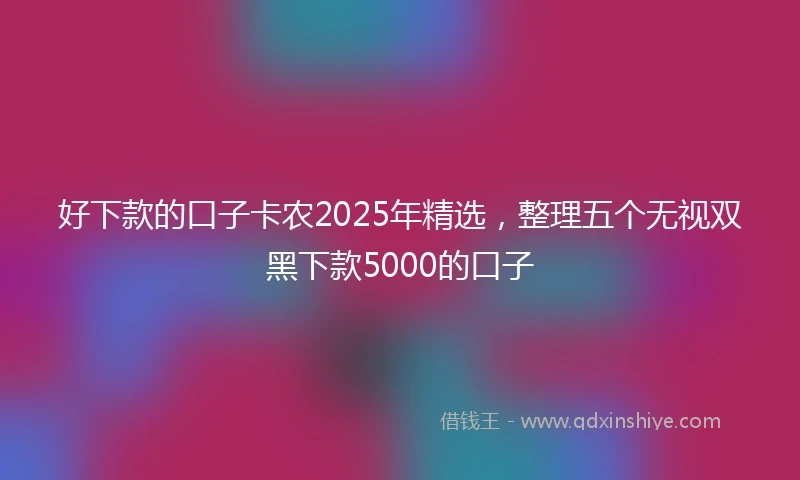 好下款的口子卡农2025年精选，整理五个无视双黑下款5000的口子