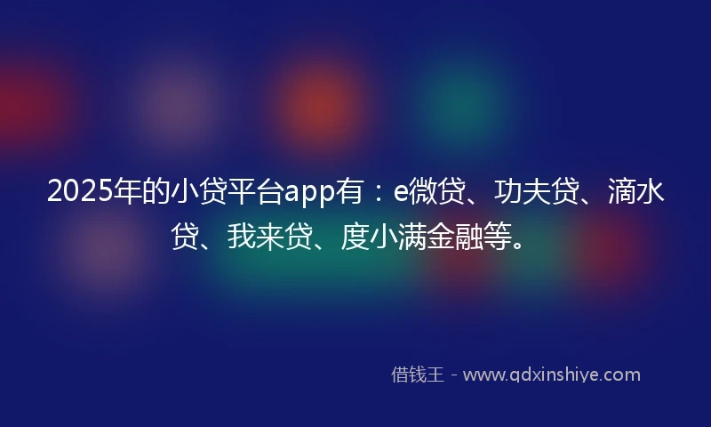 2025年的小贷平台app有：e微贷、功夫贷、滴水贷、我来贷、度小满金融等。