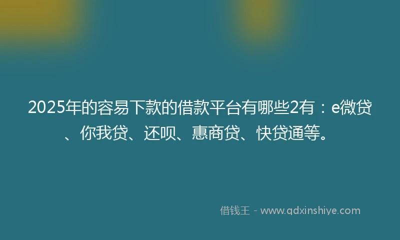 2025年的容易下款的借款平台有哪些2有：e微贷、你我贷、还呗、惠商贷、快贷通等。