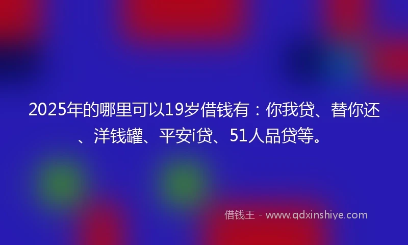 2025年的哪里可以19岁借钱有：你我贷、替你还、洋钱罐、平安i贷、51人品贷等。