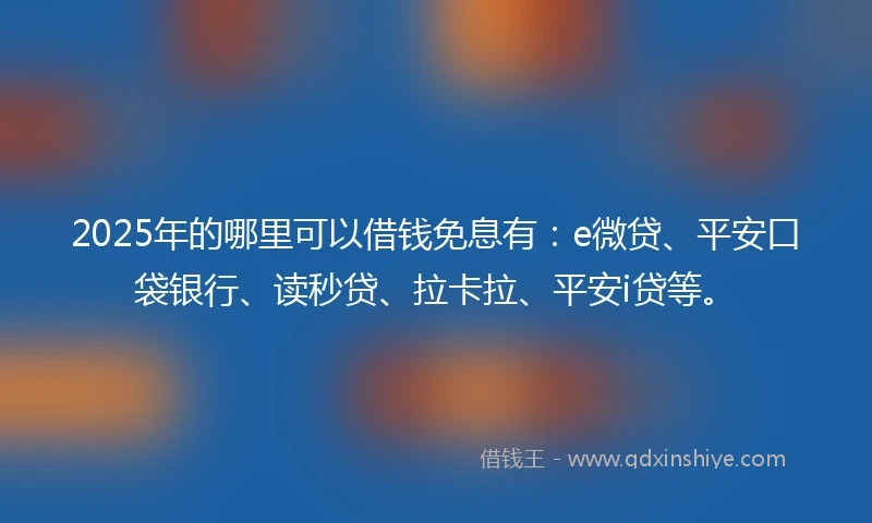 2025年的哪里可以借钱免息有：e微贷、平安口袋银行、读秒贷、拉卡拉、平安i贷等。
