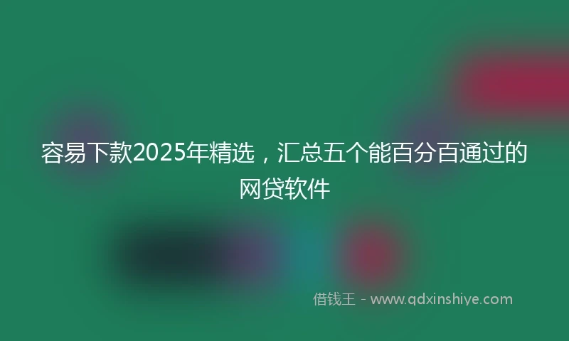 容易下款2025年精选，汇总五个能百分百通过的网贷软件