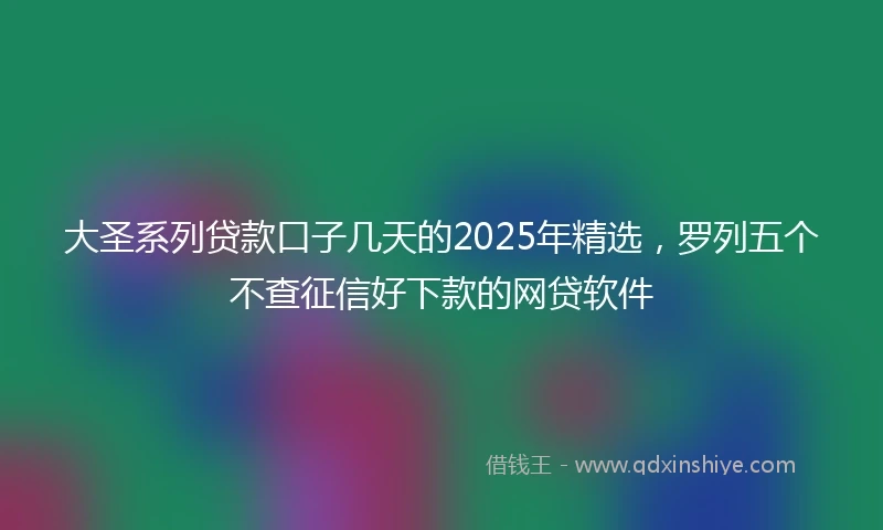 大圣系列贷款口子几天的2025年精选，罗列五个不查征信好下款的网贷软件