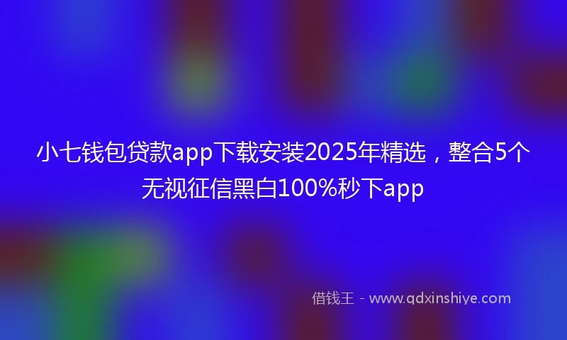 小七钱包贷款app下载安装2025年精选，整合5个无视征信黑白100%秒下app