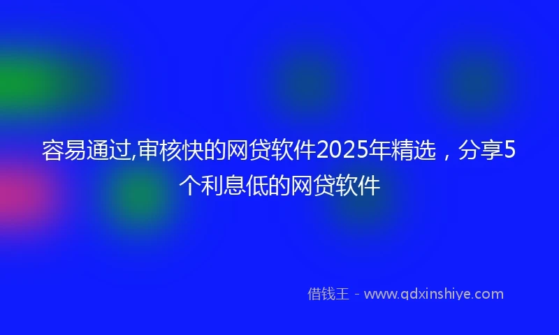 容易通过,审核快的网贷软件2025年精选，分享5个利息低的网贷软件