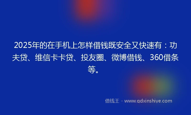 2025年的在手机上怎样借钱既安全又快速有：功夫贷、维信卡卡贷、投友圈、微博借钱、360借条等。