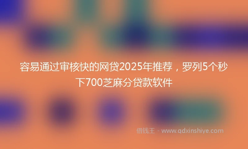 容易通过审核快的网贷2025年推荐，罗列5个秒下700芝麻分贷款软件