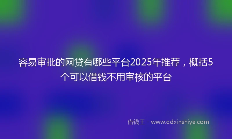 容易审批的网贷有哪些平台2025年推荐，概括5个可以借钱不用审核的平台