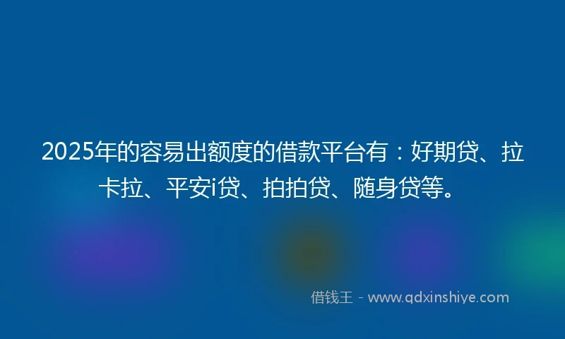 2025年的容易出额度的借款平台有：好期贷、拉卡拉、平安i贷、拍拍贷、随身贷等。