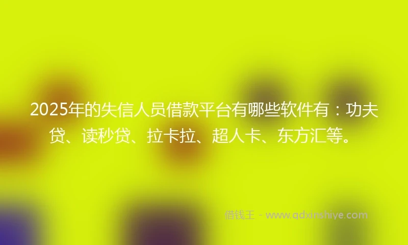2025年的失信人员借款平台有哪些软件有：功夫贷、读秒贷、拉卡拉、超人卡、东方汇等。
