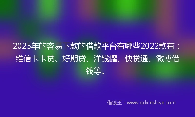 2025年的容易下款的借款平台有哪些2022款有：维信卡卡贷、好期贷、洋钱罐、快贷通、微博借钱等。