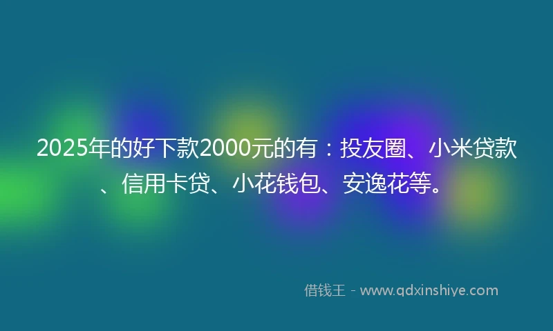 2025年的好下款2000元的有：投友圈、小米贷款、信用卡贷、小花钱包、安逸花等。