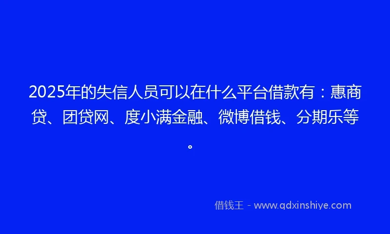 2025年的失信人员可以在什么平台借款有:惠商贷、团贷网、度小满金融、微博借钱、分期乐等。