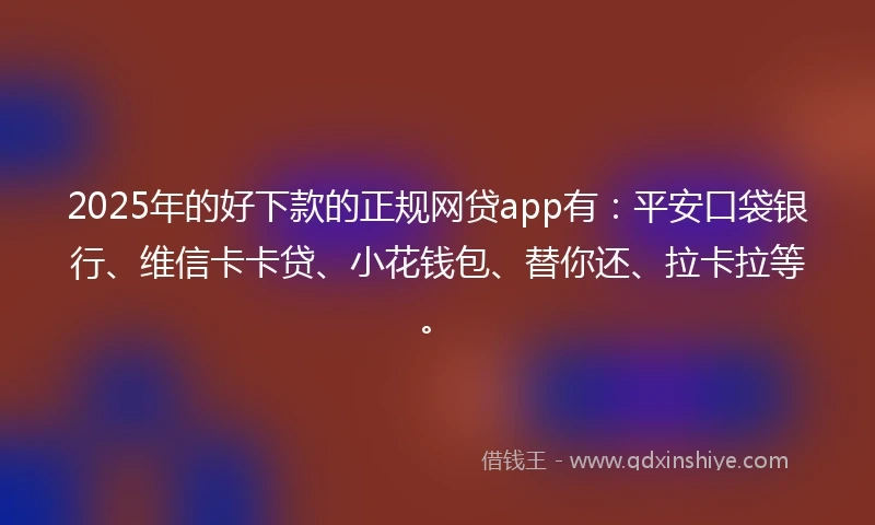 2025年的好下款的正规网贷app有：平安口袋银行、维信卡卡贷、小花钱包、替你还、拉卡拉等。