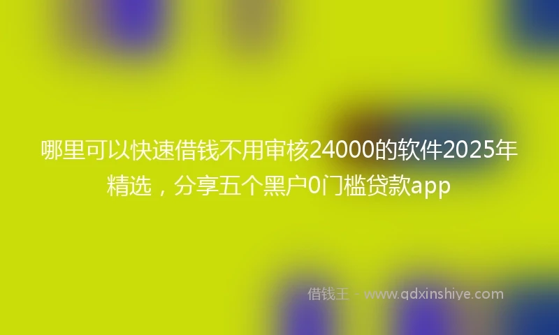 哪里可以快速借钱不用审核24000的软件2025年精选，分享五个黑户0门槛贷款app