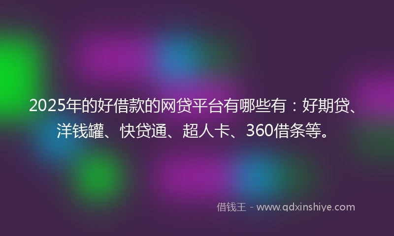 2025年的好借款的网贷平台有哪些有：好期贷、洋钱罐、快贷通、超人卡、360借条等。