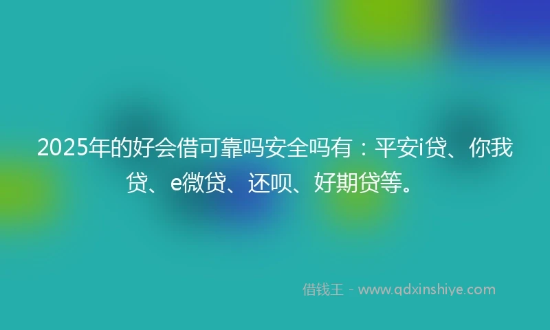 2025年的好会借可靠吗安全吗有：平安i贷、你我贷、e微贷、还呗、好期贷等。