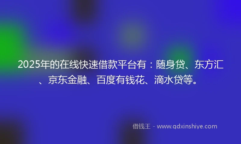 2025年的在线快速借款平台有：随身贷、东方汇、京东金融、百度有钱花、滴水贷等。