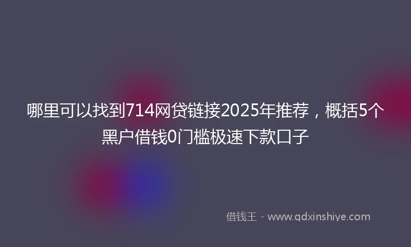 哪里可以找到714网贷链接2025年推荐，概括5个黑户借钱0门槛极速下款口子