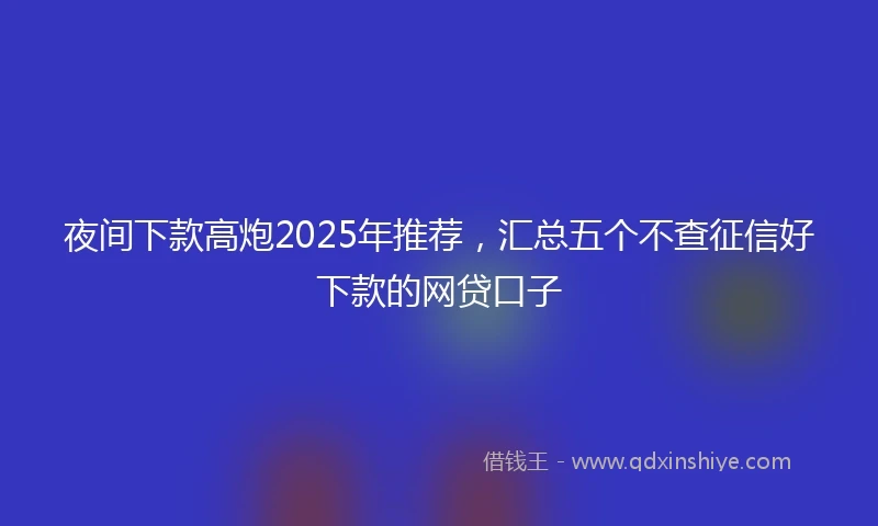 夜间下款高炮2025年推荐，汇总五个不查征信好下款的网贷口子