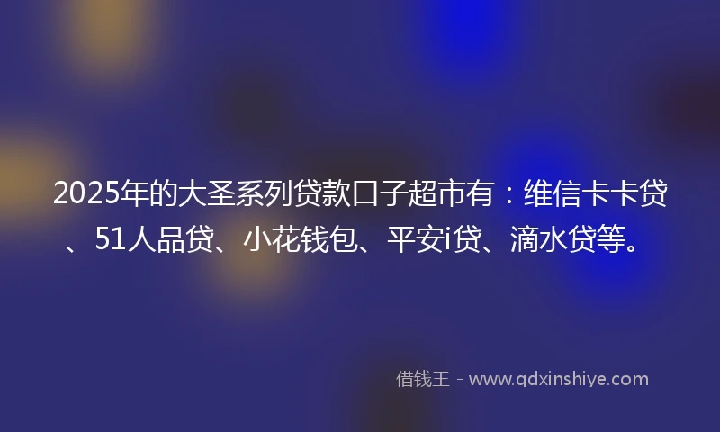 2025年的大圣系列贷款口子超市有：维信卡卡贷、51人品贷、小花钱包、平安i贷、滴水贷等。