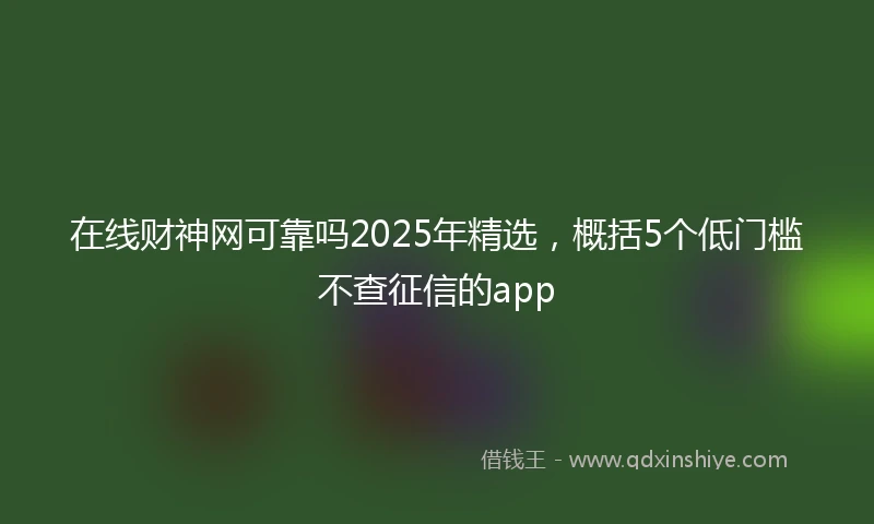 在线财神网可靠吗2025年精选，概括5个低门槛不查征信的app