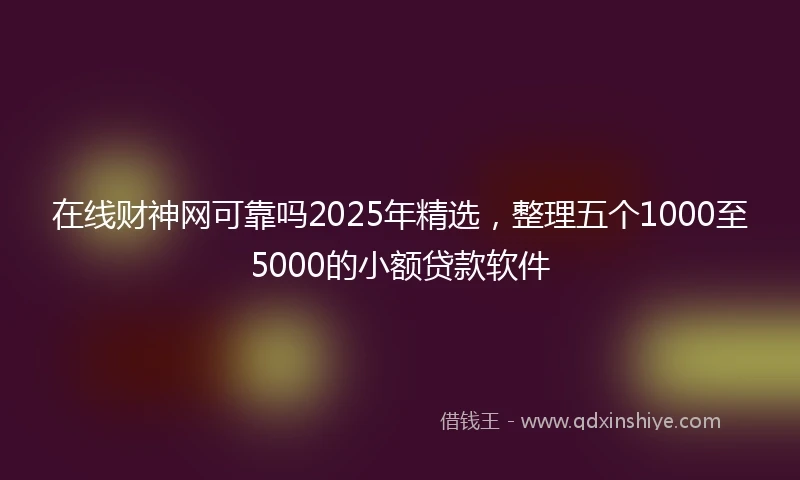 在线财神网可靠吗2025年精选，整理五个1000至5000的小额贷款软件