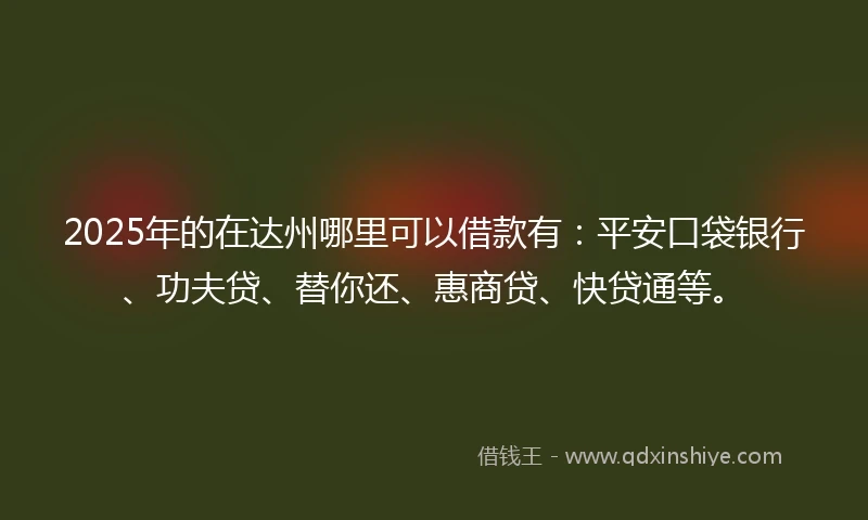 2025年的在达州哪里可以借款有：平安口袋银行、功夫贷、替你还、惠商贷、快贷通等。