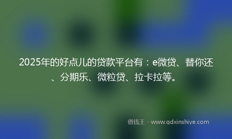 2025年的好点儿的贷款平台有：e微贷、替你还、分期乐、微粒贷、拉卡拉等。