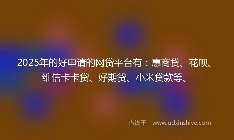 2025年的好申请的网贷平台有：惠商贷、花呗、维信卡卡贷、好期贷、小米贷款等。