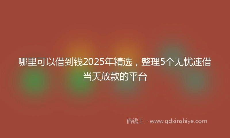 哪里可以借到钱2025年精选，整理5个无忧速借当天放款的平台
