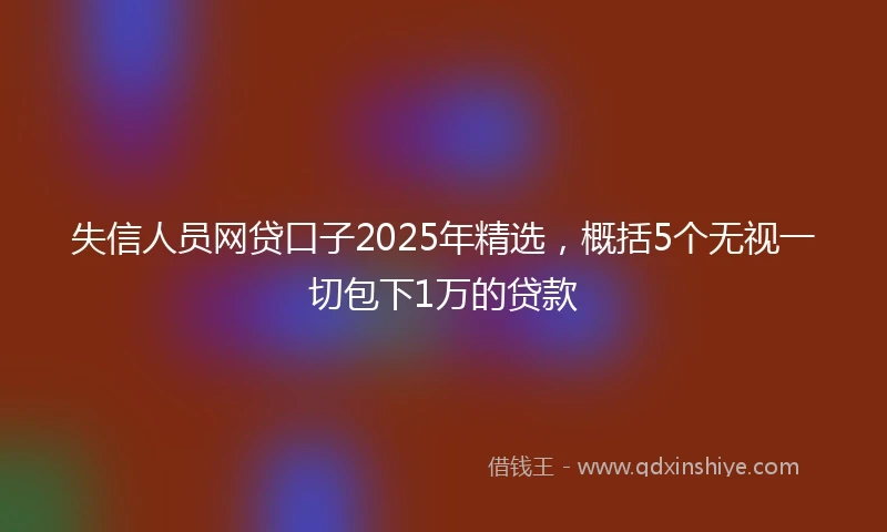 失信人员网贷口子2025年精选,概括5个无视一切包下1万的贷款