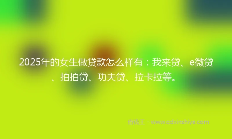 2025年的女生做贷款怎么样有：我来贷、e微贷、拍拍贷、功夫贷、拉卡拉等。