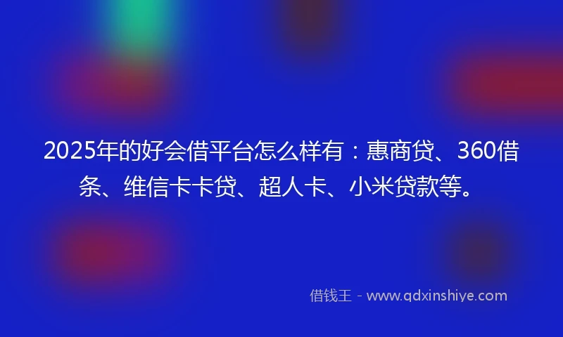 2025年的好会借平台怎么样有：惠商贷、360借条、维信卡卡贷、超人卡、小米贷款等。