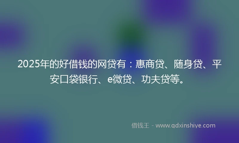 2025年的好借钱的网贷有：惠商贷、随身贷、平安口袋银行、e微贷、功夫贷等。