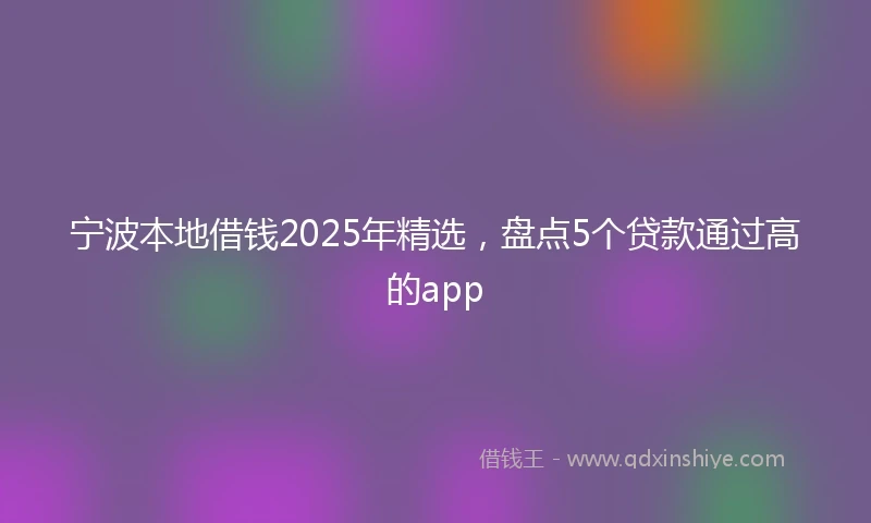 宁波本地借钱2025年精选，盘点5个贷款通过高的app