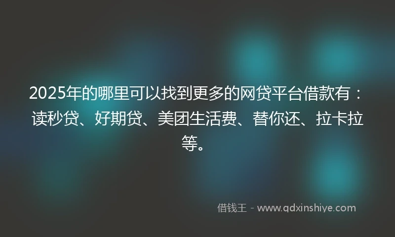 2025年的哪里可以找到更多的网贷平台借款有：读秒贷、好期贷、美团生活费、替你还、拉卡拉等。