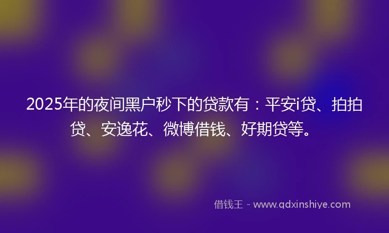 2025年的夜间黑户秒下的贷款有：平安i贷、拍拍贷、安逸花、微博借钱、好期贷等。