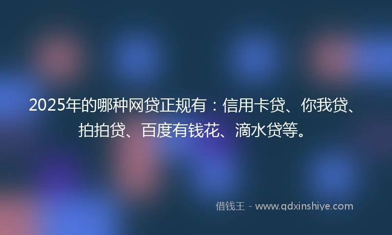 2025年的哪种网贷正规有：信用卡贷、你我贷、拍拍贷、百度有钱花、滴水贷等。