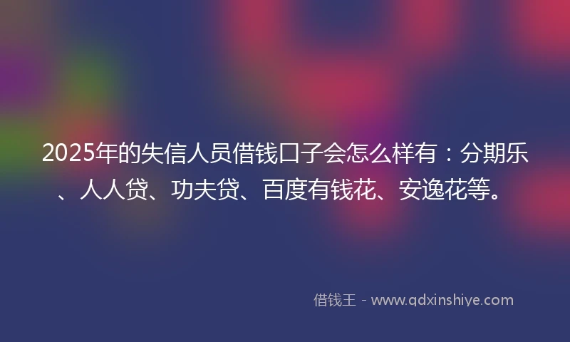 2025年的失信人员借钱口子会怎么样有：分期乐、人人贷、功夫贷、百度有钱花、安逸花等。