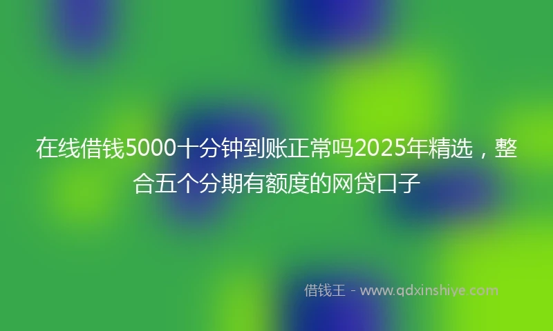 在线借钱5000十分钟到账正常吗2025年精选,整合五个分期有额度的网贷口子