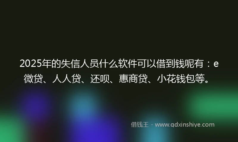 2025年的失信人员什么软件可以借到钱呢有：e微贷、人人贷、还呗、惠商贷、小花钱包等。